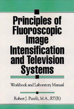 Principles of Fluoroscopic Image Intensification and Television Systems : Workbook and Laboratory Manual - Robert J. Parelli