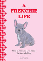 A Frenchie Life : What to Know and Love About the French Bulldog - Sara Weiss