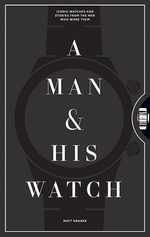 A Man and His Watch : Iconic Watches and Stories from the Men Who Wore Them - Matt Hranek