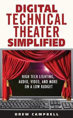 Digital Technical Theater Simplified : High Tech Lighting, Audio, Video and More on a Low Budget - Drew Campbell