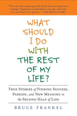 What Should I Do with the Rest of My Life? : True Stories of Finding Success, Passion, and New Meaning in the Second Half of Life - Bruce Frankel