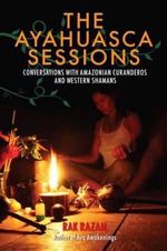 The Ayahuasca Sessions : Conversations with Amazonian Curanderos and Western Shamans - Rak Razam