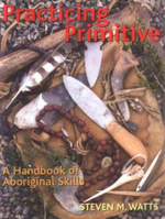 Practicing Primitive : A Handbook of Aboriginal Skills - Steven M. Watts