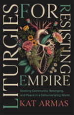 Liturgies for Resisting Empire : Seeking Community, Belonging, and Peace in a Dehumanizing World - Kat Armas