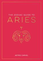 Zodiac Guide to Aries : The Ultimate Guide to Understanding Your Star Sign, Unlocking Your Destiny and Decoding the Wisdom of the Stars - Astrid Carvel