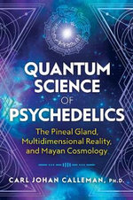 Quantum Science of Psychedelics : The Pineal Gland, Multidimensional Reality, and Mayan Cosmology - Carl Johan, PhD Calleman