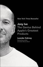 Jony Ive : The Genius Behind Apple's Greatest Products - Leander Kahney