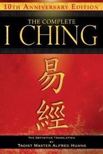 The Complete I Ching 10th Anniversary Edition : The Definitive Translation by Taoist Master Alfred Huang - Taoist Master Alfred Huang