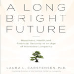 A Long Bright Future : An Action Plan for a Lifetime of Happiness, Health, and Financial Security - Laura L. Cartensen