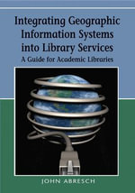 Integrating Geographic Information Systems into Library Services : A Guide for Academic Libraries - John Abresch