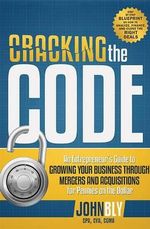 Cracking the Code : An Entrepreneur's Guide to Growing Your Business Through Mergers and Acquisitions for Pennies on the Dollar - John Bly