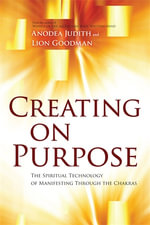 Creating on Purpose : The Spiritual Technology of Manifesting Through the Chakras - Anodea Judith