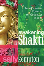 Awakening Shakti : The Transformative Power of the Goddesses of Yoga - Sally Kempton