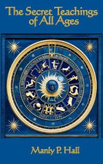 The Secret Teachings of All Ages : An Encyclopedic Outline of Masonic, Hermetic, Qabbalistic and Rosicrucian Symbolical Philosophy - Manly P. Hall