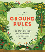 Ground Rules : 100 Easy Lessons for Growing a More Glorious Garden - Kate Frey