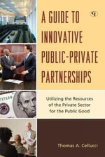 A Guide to Innovative Public-Private Partnerships : Utilizing the Resources of the Private Sector for the Public Good - Thomas A. Cellucci