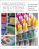 Organizing Solutions for Every Quilter : An Illustrated Guide to the Space of Your Dreams - Carolyn Woods