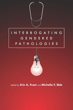 Interrogating Gendered Pathologies - Michelle F. Eble