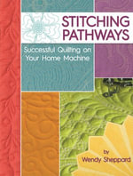Stitching Pathways : Successful quilting on your home machine - Wendy Sheppard