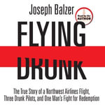 Flying Drunk : The True Story of a Northwest Airlines Flight, Three Drunk Pilots, and One Man's Fight for Redemption - Joseph Balzer