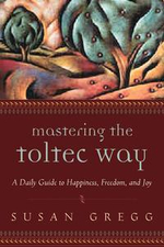 Mastering the Toltec Way : A Daily Guide to Happiness, Freedom, and Joy - Susan Gregg