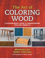The Art of Coloring Wood : A Woodworker's Guide to Understanding Dyes and Chemicals - Brian Miller