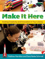 Make It Here : Inciting Creativity and Innovation in Your Library - Matthew Hamilton