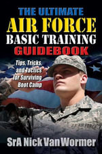 The Ultimate Air Force Basic Training Guidebook : Tips, Tricks, and Tactics for Surviving Boot Camp - Nicholas Van Wormer