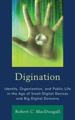 Digination : Identity, Organization, and Public Life in the Age of Small Digital Devices and Big Digital Domains - Robert C. MacDougall