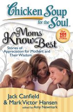 Chicken Soup for the Soul: Moms Know Best : Stories of Appreciation for Mothers and Their Wisdom - Jack Canfield