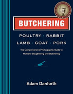 Butchering Poultry, Rabbit, Lamb, Goat, and Pork : The Comprehensive Photographic Guide to Humane Slaughtering and Butchering - Adam Danforth