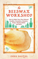 The Beeswax Workshop : How to Make Your Own Natural Candles, Cosmetics, Cleaners, Soaps, Healing Balms and More - Christine J. Dalziel