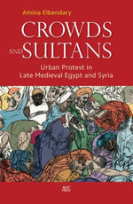 Crowds and Sultans : Urban Protest in Late Medieval Egypt and Syria - Amina Elbendary