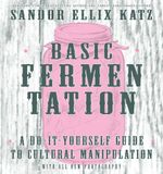 Basic Fermentation : A Do-it-Yourself Guide to Cultural Manipulation - Sandor Ellix Katz