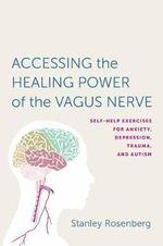Accessing the Healing Power of the Vagus Nerve : Self-Help Exercises for Anxiety, Depression, Trauma, and Autism - Stanley Rosenberg