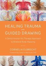 Healing Trauma with Guided Drawing : A Sensorimotor Art Therapy Approach to Bilateral Body Mapping - Cornelia Elbrecht