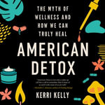 American Detox : The Myth of Wellness and How We Can Truly Heal - Kerri Kelly