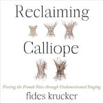 Reclaiming Calliope : Freeing the Female Voice through Undomesticated Singing - Fides Krucker