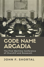 Code Name Arcadia : The First Wartime Conference of Churchill and Roosevelt - John F. Shortal