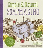 Simple & Natural Soapmaking : Create 100% Pure and Beautiful Soaps with The Nerdy Farm Wife's Easy Recipes and Techniques - Jan Berry