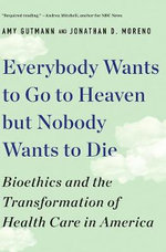Everybody Wants to Go to Heaven but Nobody Wants to Die : Bioethics and the Transformation of Health Care in America - Amy Gutmann