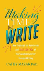 Making Time to Write : How to Resist the Patriarchy and Take Control of Your Academic Career Through Writing - Cathy Mazak PhD