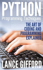 Python Programming Techniques : The Art of Coding and Programming Explained - Lance Gifford