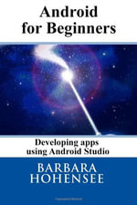 Android For Beginners. Developing Apps Using Android Studio - Barbara Hohensee