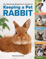 An Absolute Beginner's Guide to Keeping a Pet Rabbit : Handling, Feeding, Housing, and Grooming - Adriana Cinteza