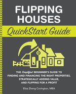 Flipping Houses QuickStart Guide : The Simplified Beginner's Guide to Finding and Financing the Right Properties, Strategically Adding Value, and Flipping for a Profit - Elisa Zheng Covington