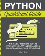 Python QuickStart Guide : The Simplified Beginner's Guide to Python Programming Using Hands-On Projects and Real-World Applications - Robert Oliver