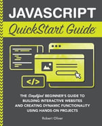 JavaScript QuickStart Guide : The Simplified Beginner's Guide to Building Interactive Websites and Creating Dynamic Functionality Using Hands-On Projects - Robert Oliver