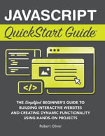 JavaScript QuickStart Guide : The Simplified Beginner's Guide to Building Interactive Websites and Creating Dynamic Functionality Using Hands-On Projects - Robert Oliver