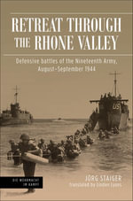 Retreat through the Rhone Valley : Defensive battles of the Nineteenth Army, August-September 1944 - Jörg Staiger